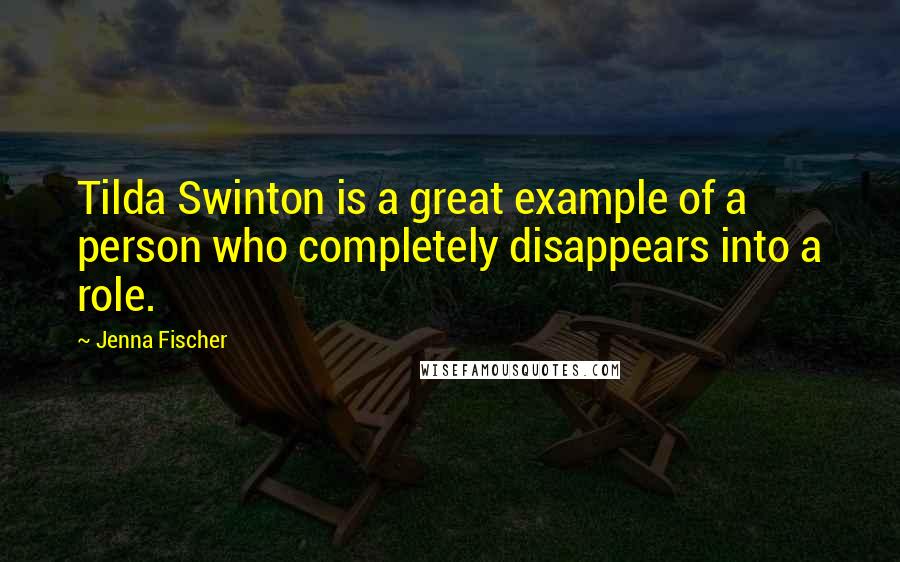 Jenna Fischer Quotes: Tilda Swinton is a great example of a person who completely disappears into a role.