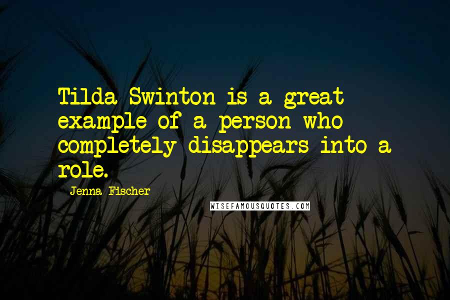 Jenna Fischer Quotes: Tilda Swinton is a great example of a person who completely disappears into a role.