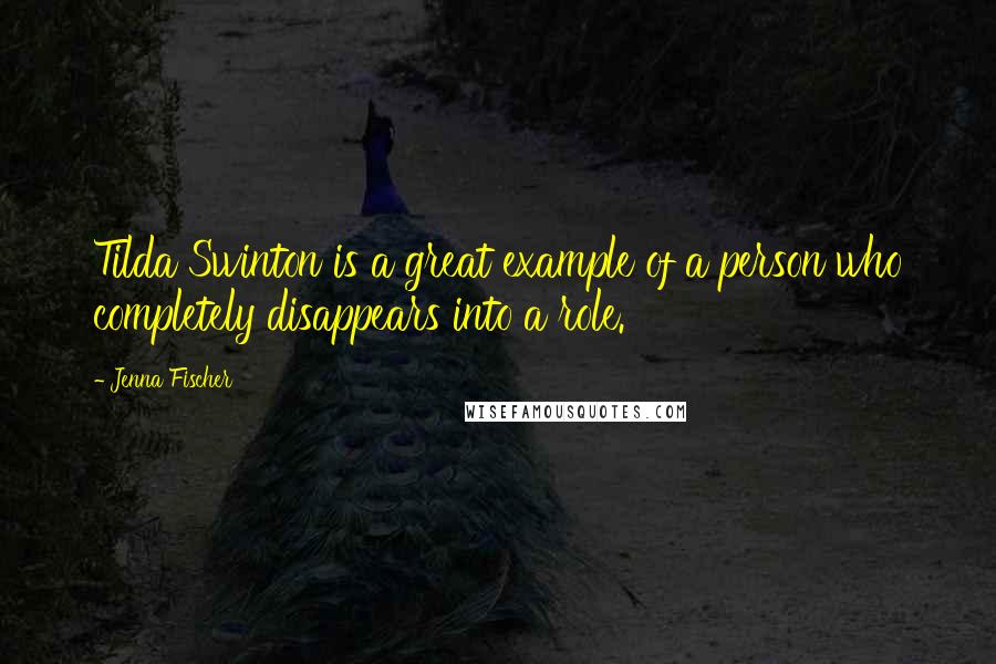 Jenna Fischer Quotes: Tilda Swinton is a great example of a person who completely disappears into a role.