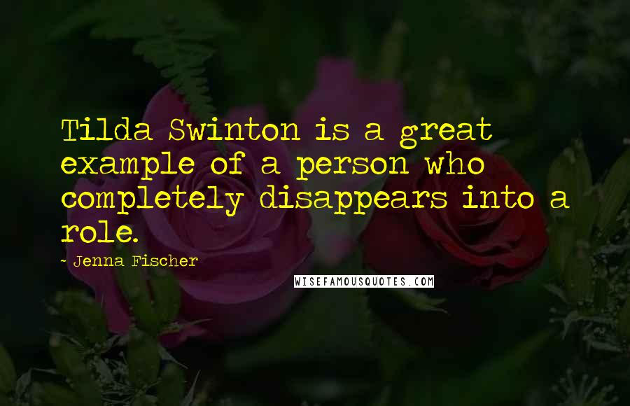 Jenna Fischer Quotes: Tilda Swinton is a great example of a person who completely disappears into a role.