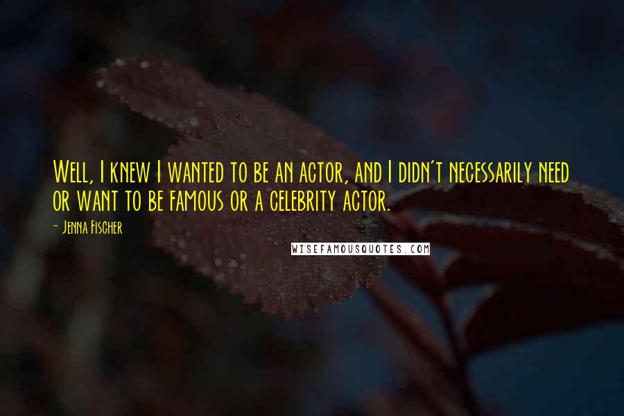 Jenna Fischer Quotes: Well, I knew I wanted to be an actor, and I didn't necessarily need or want to be famous or a celebrity actor.