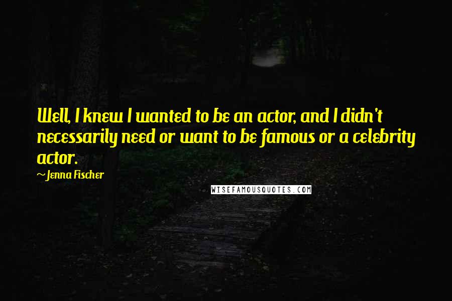 Jenna Fischer Quotes: Well, I knew I wanted to be an actor, and I didn't necessarily need or want to be famous or a celebrity actor.