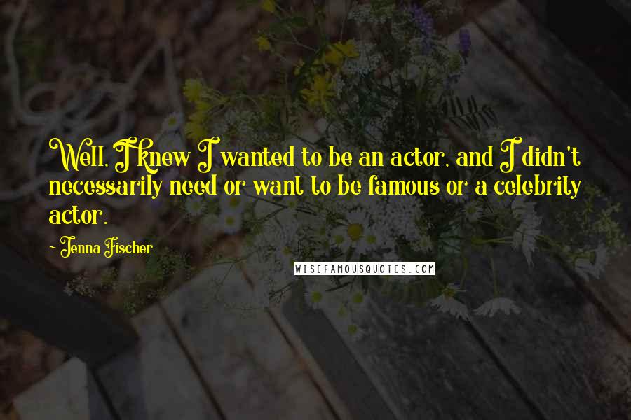 Jenna Fischer Quotes: Well, I knew I wanted to be an actor, and I didn't necessarily need or want to be famous or a celebrity actor.