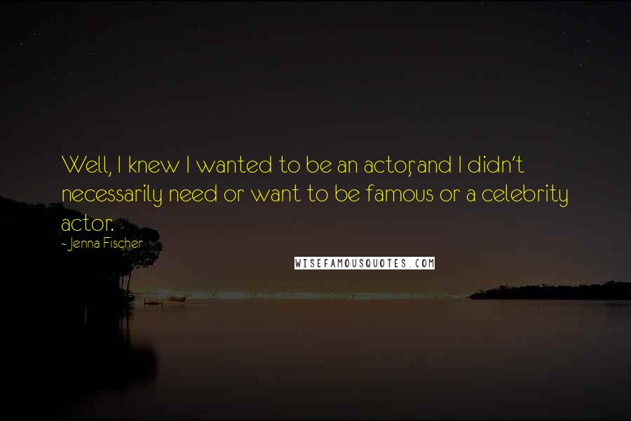 Jenna Fischer Quotes: Well, I knew I wanted to be an actor, and I didn't necessarily need or want to be famous or a celebrity actor.