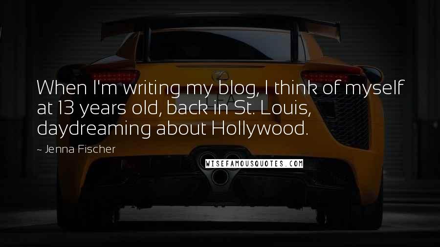 Jenna Fischer Quotes: When I'm writing my blog, I think of myself at 13 years old, back in St. Louis, daydreaming about Hollywood.