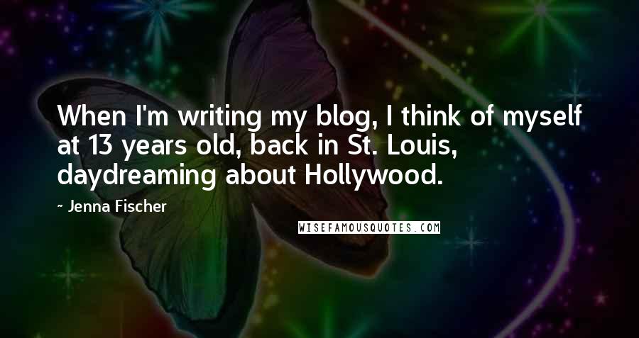 Jenna Fischer Quotes: When I'm writing my blog, I think of myself at 13 years old, back in St. Louis, daydreaming about Hollywood.