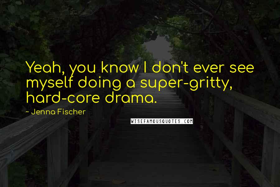 Jenna Fischer Quotes: Yeah, you know I don't ever see myself doing a super-gritty, hard-core drama.