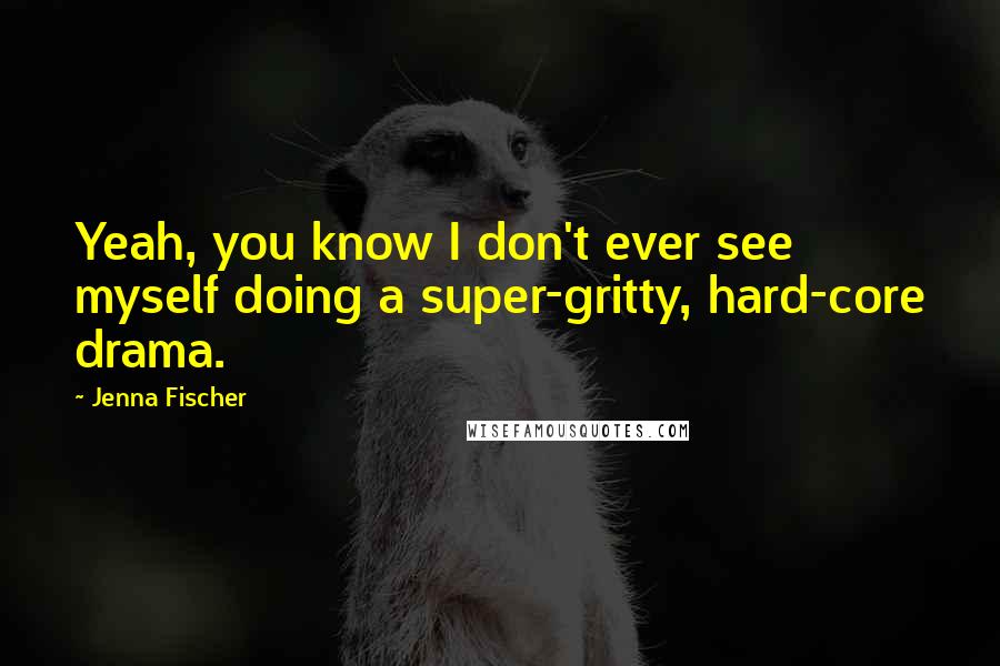 Jenna Fischer Quotes: Yeah, you know I don't ever see myself doing a super-gritty, hard-core drama.