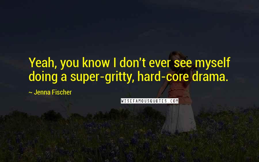 Jenna Fischer Quotes: Yeah, you know I don't ever see myself doing a super-gritty, hard-core drama.