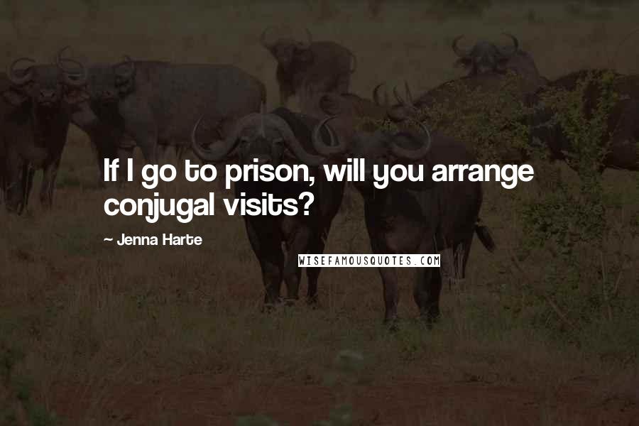 Jenna Harte Quotes: If I go to prison, will you arrange conjugal visits?