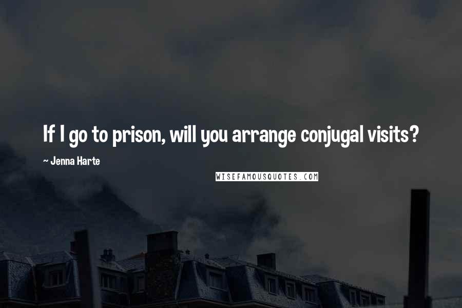Jenna Harte Quotes: If I go to prison, will you arrange conjugal visits?