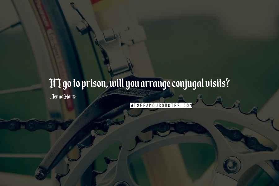 Jenna Harte Quotes: If I go to prison, will you arrange conjugal visits?