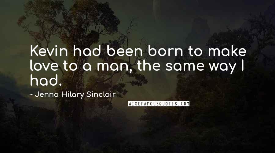 Jenna Hilary Sinclair Quotes: Kevin had been born to make love to a man, the same way I had.