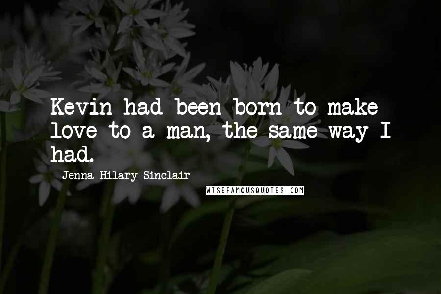 Jenna Hilary Sinclair Quotes: Kevin had been born to make love to a man, the same way I had.