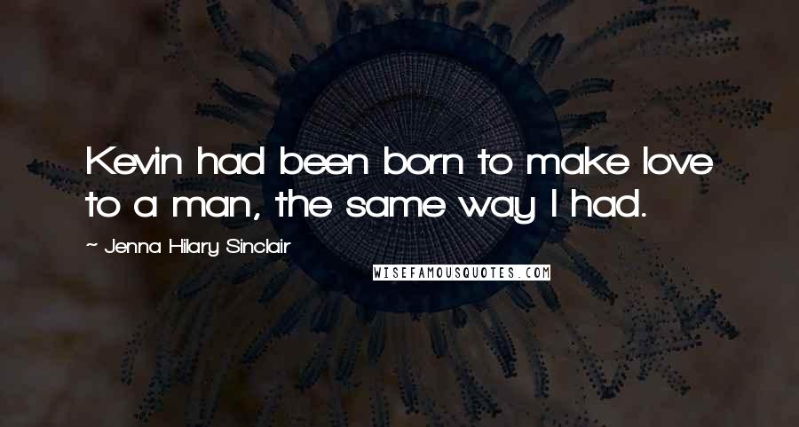 Jenna Hilary Sinclair Quotes: Kevin had been born to make love to a man, the same way I had.