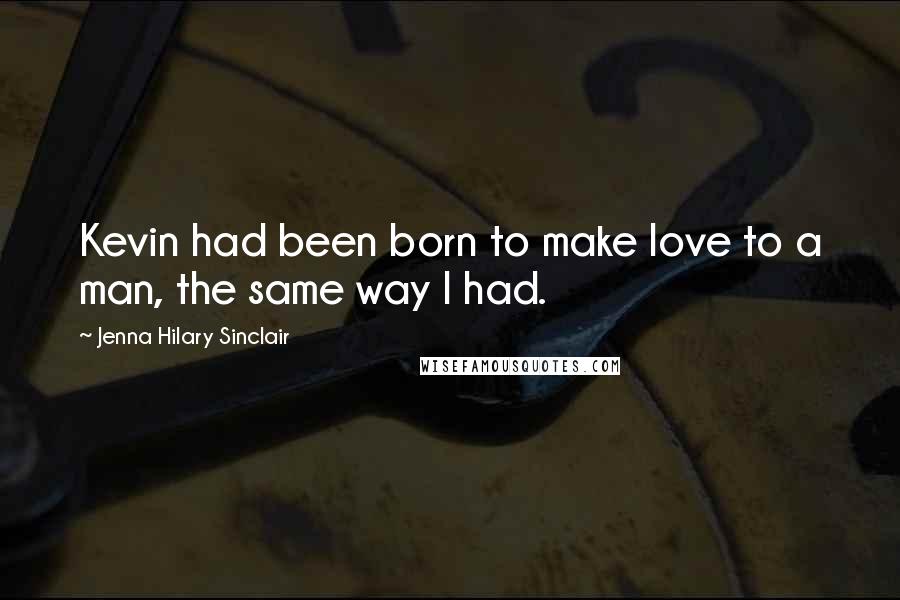 Jenna Hilary Sinclair Quotes: Kevin had been born to make love to a man, the same way I had.