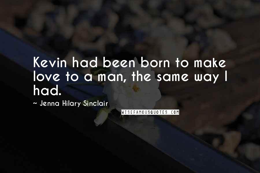 Jenna Hilary Sinclair Quotes: Kevin had been born to make love to a man, the same way I had.