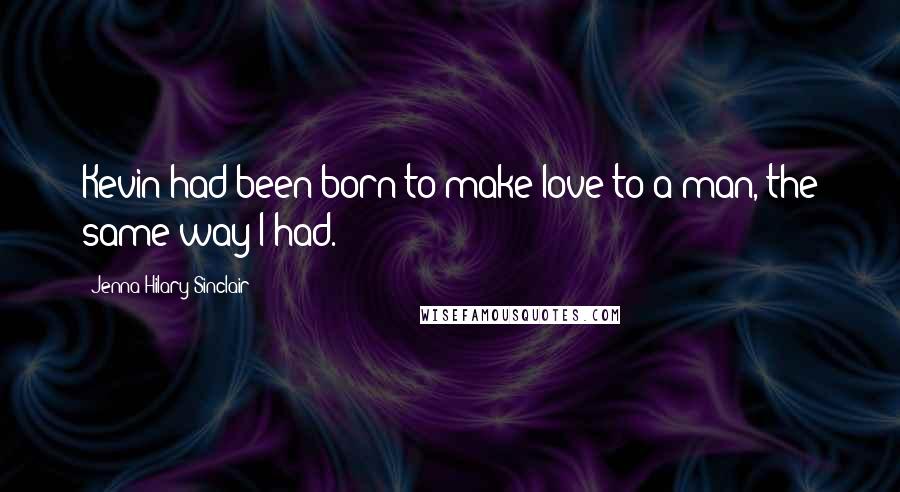 Jenna Hilary Sinclair Quotes: Kevin had been born to make love to a man, the same way I had.