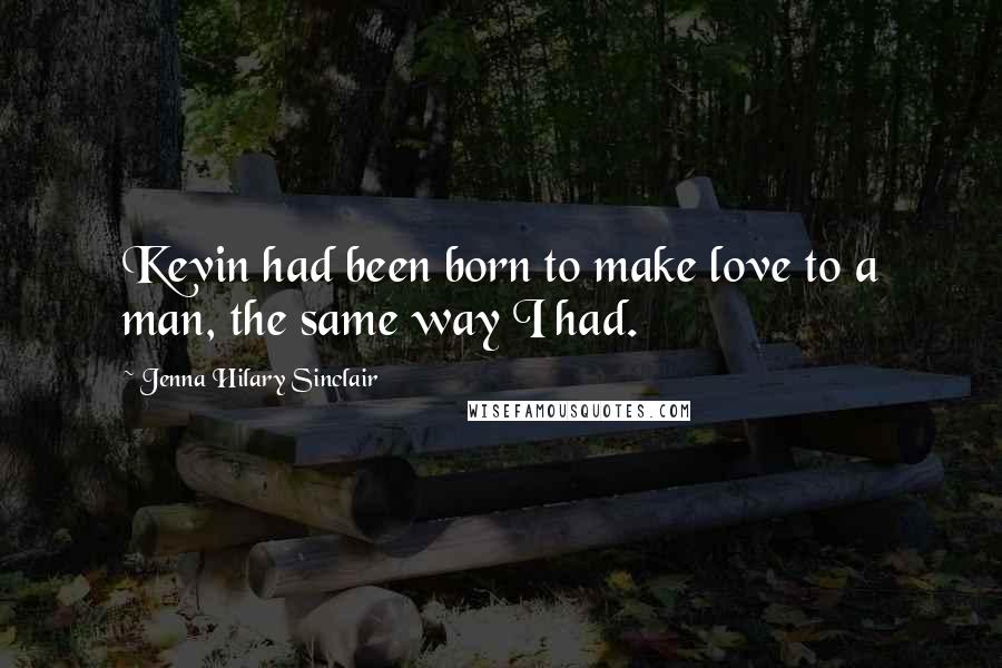 Jenna Hilary Sinclair Quotes: Kevin had been born to make love to a man, the same way I had.