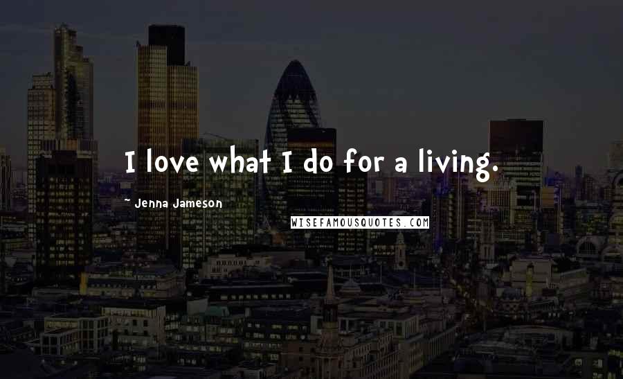 Jenna Jameson Quotes: I love what I do for a living.