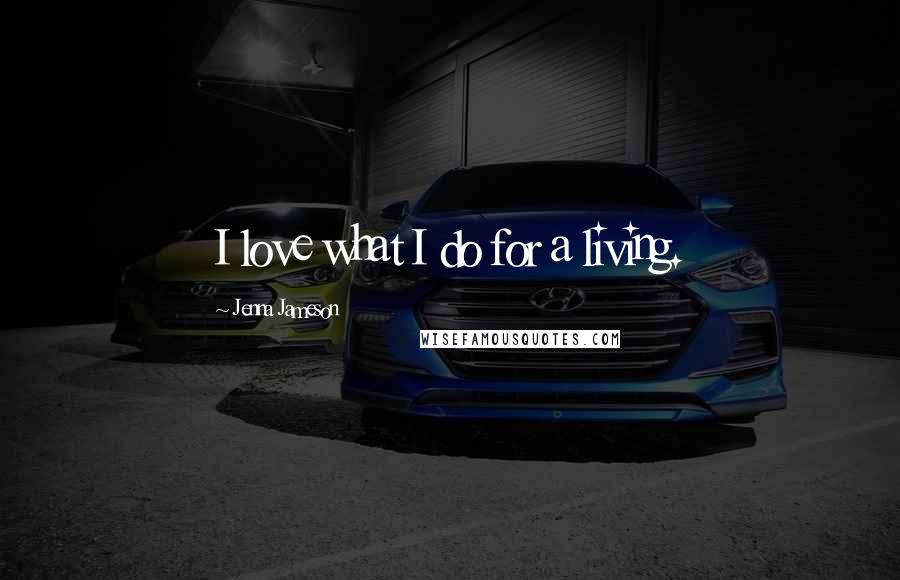 Jenna Jameson Quotes: I love what I do for a living.