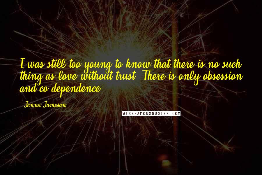 Jenna Jameson Quotes: I was still too young to know that there is no such thing as love without trust. There is only obsession and co-dependence.