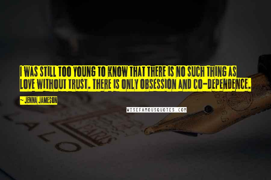 Jenna Jameson Quotes: I was still too young to know that there is no such thing as love without trust. There is only obsession and co-dependence.