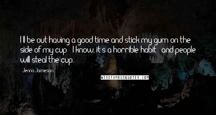 Jenna Jameson Quotes: I'll be out having a good time and stick my gum on the side of my cup - I know, it's a horrible habit - and people will steal the cup.