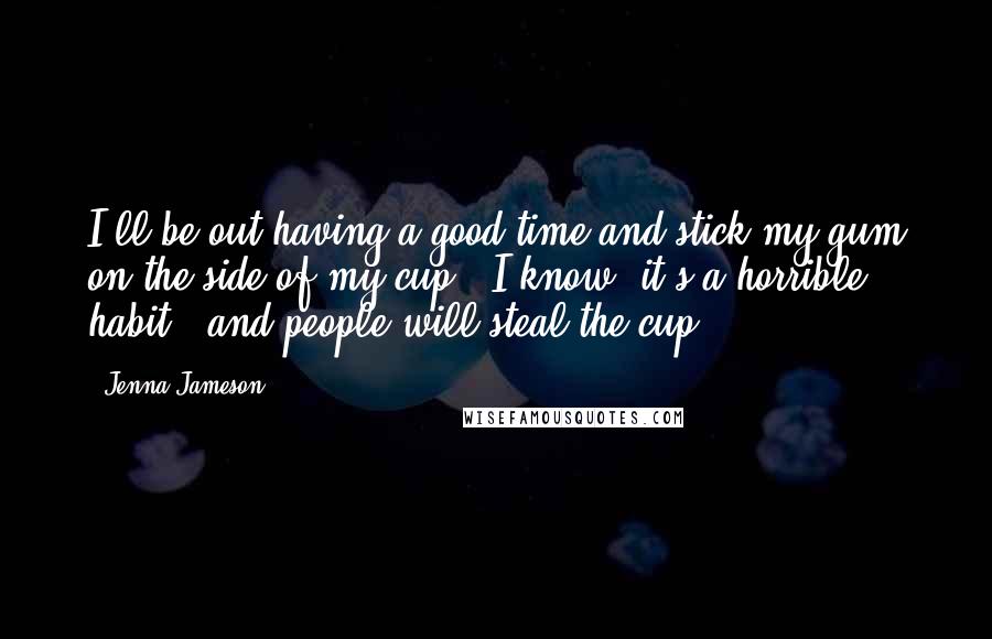 Jenna Jameson Quotes: I'll be out having a good time and stick my gum on the side of my cup - I know, it's a horrible habit - and people will steal the cup.