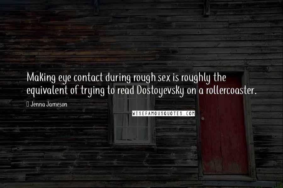 Jenna Jameson Quotes: Making eye contact during rough sex is roughly the equivalent of trying to read Dostoyevsky on a rollercoaster.