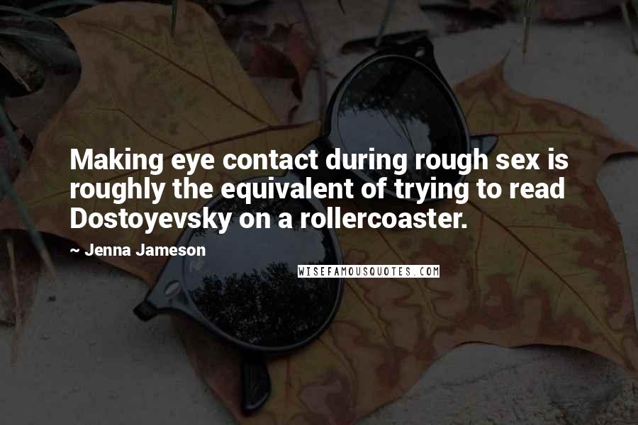 Jenna Jameson Quotes: Making eye contact during rough sex is roughly the equivalent of trying to read Dostoyevsky on a rollercoaster.