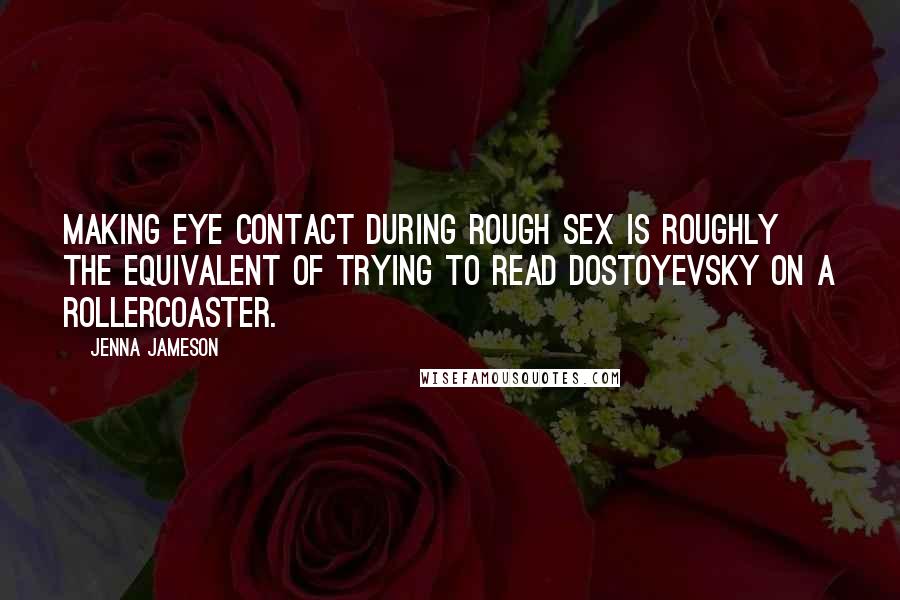 Jenna Jameson Quotes: Making eye contact during rough sex is roughly the equivalent of trying to read Dostoyevsky on a rollercoaster.