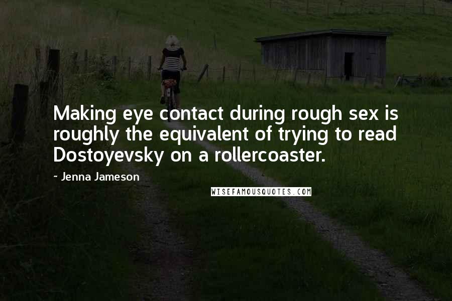 Jenna Jameson Quotes: Making eye contact during rough sex is roughly the equivalent of trying to read Dostoyevsky on a rollercoaster.