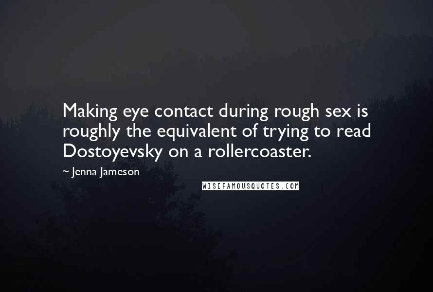 Jenna Jameson Quotes: Making eye contact during rough sex is roughly the equivalent of trying to read Dostoyevsky on a rollercoaster.