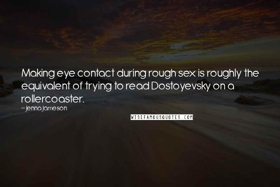 Jenna Jameson Quotes: Making eye contact during rough sex is roughly the equivalent of trying to read Dostoyevsky on a rollercoaster.