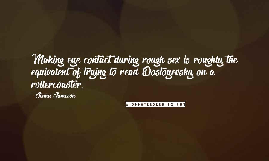 Jenna Jameson Quotes: Making eye contact during rough sex is roughly the equivalent of trying to read Dostoyevsky on a rollercoaster.