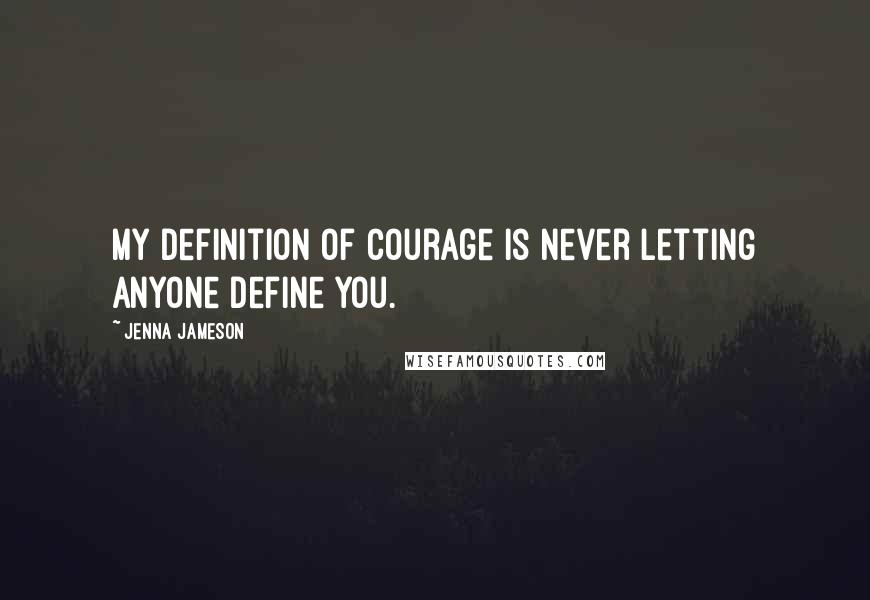 Jenna Jameson Quotes: My definition of courage is never letting anyone define you.