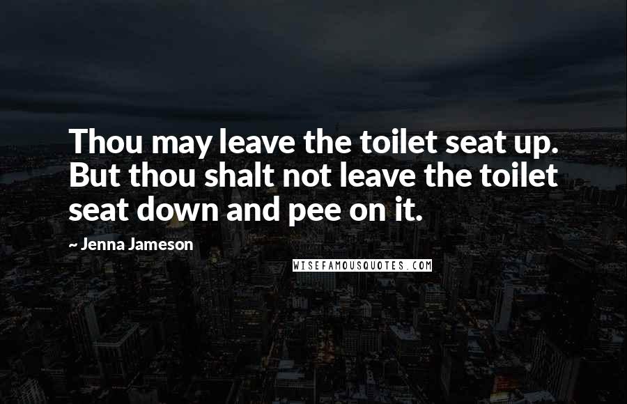 Jenna Jameson Quotes: Thou may leave the toilet seat up. But thou shalt not leave the toilet seat down and pee on it.
