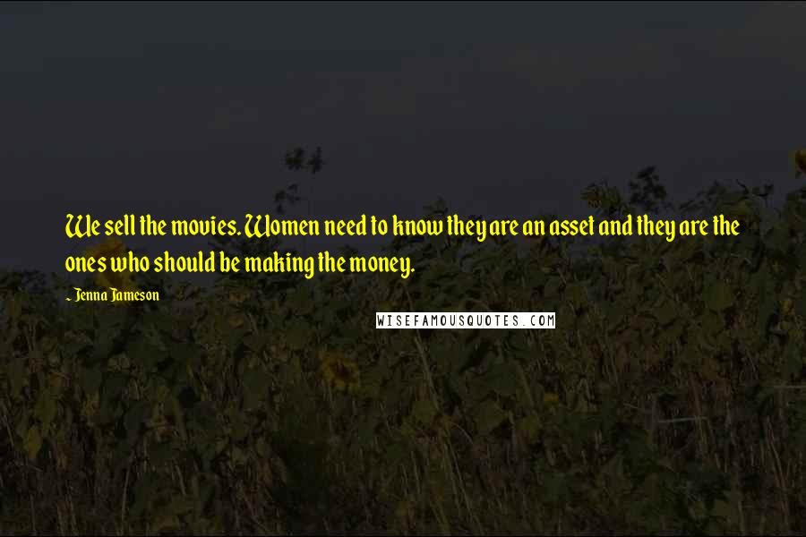 Jenna Jameson Quotes: We sell the movies. Women need to know they are an asset and they are the ones who should be making the money.