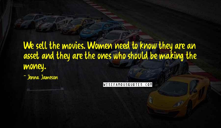 Jenna Jameson Quotes: We sell the movies. Women need to know they are an asset and they are the ones who should be making the money.