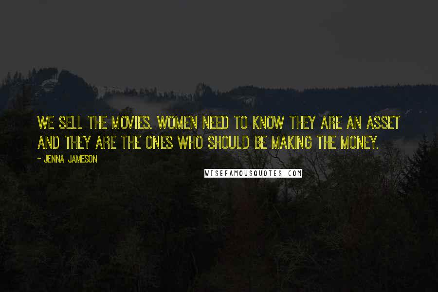 Jenna Jameson Quotes: We sell the movies. Women need to know they are an asset and they are the ones who should be making the money.
