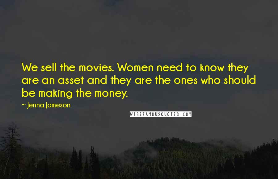 Jenna Jameson Quotes: We sell the movies. Women need to know they are an asset and they are the ones who should be making the money.
