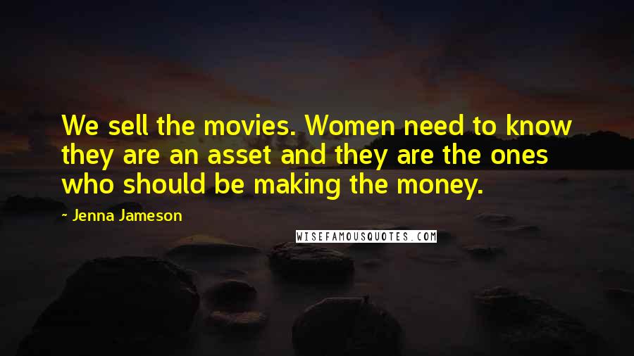 Jenna Jameson Quotes: We sell the movies. Women need to know they are an asset and they are the ones who should be making the money.