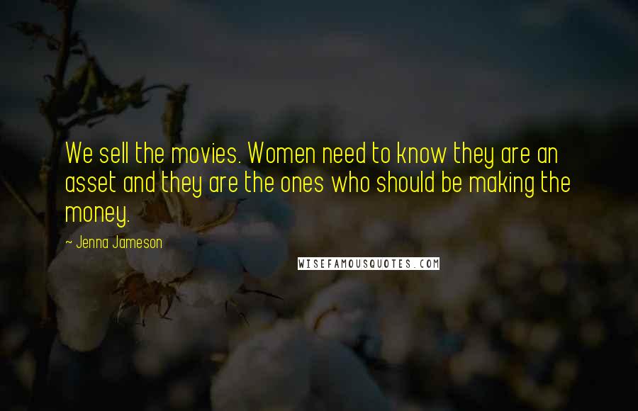 Jenna Jameson Quotes: We sell the movies. Women need to know they are an asset and they are the ones who should be making the money.