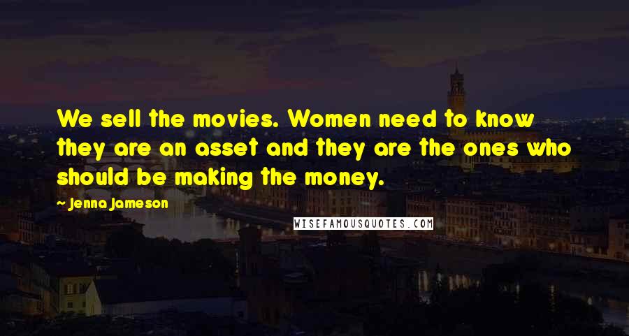Jenna Jameson Quotes: We sell the movies. Women need to know they are an asset and they are the ones who should be making the money.