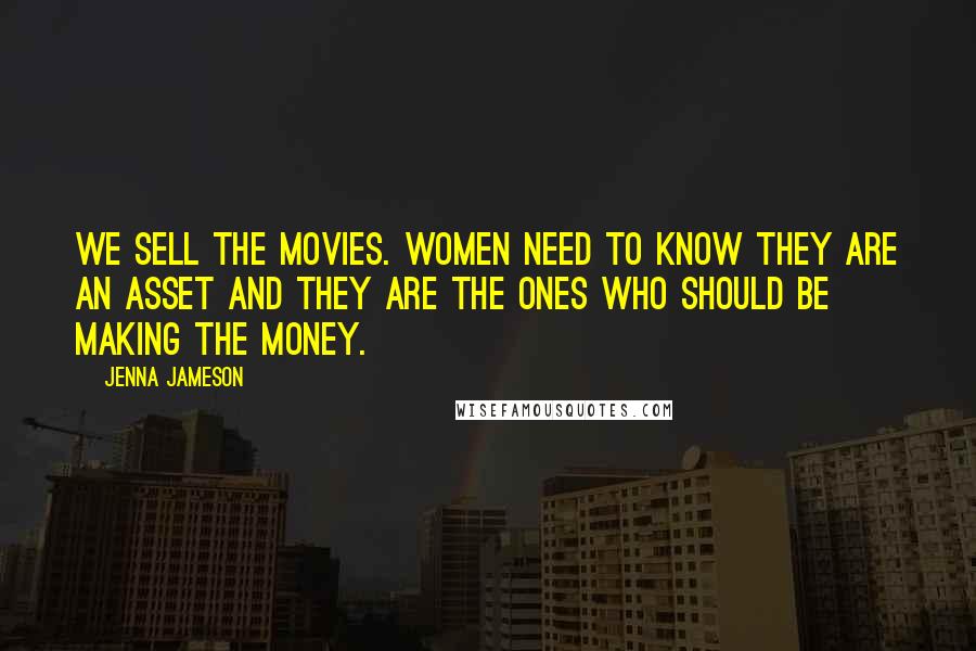 Jenna Jameson Quotes: We sell the movies. Women need to know they are an asset and they are the ones who should be making the money.
