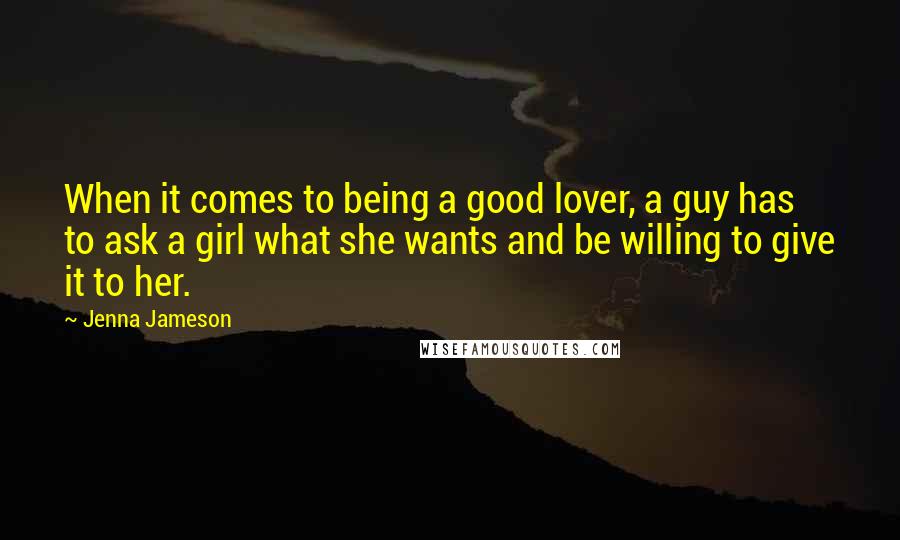 Jenna Jameson Quotes: When it comes to being a good lover, a guy has to ask a girl what she wants and be willing to give it to her.