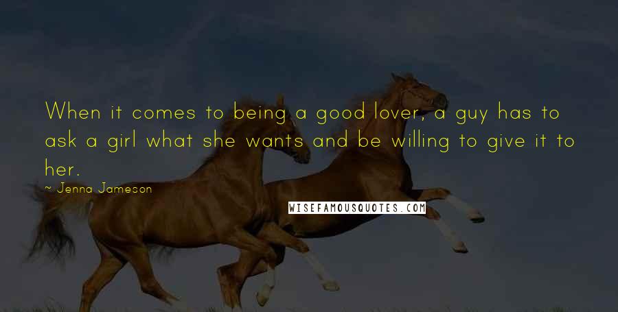 Jenna Jameson Quotes: When it comes to being a good lover, a guy has to ask a girl what she wants and be willing to give it to her.