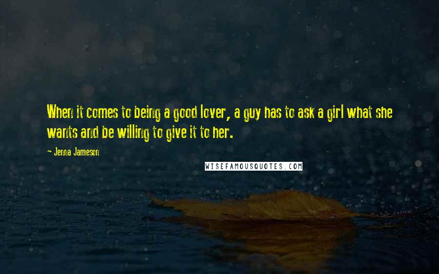 Jenna Jameson Quotes: When it comes to being a good lover, a guy has to ask a girl what she wants and be willing to give it to her.
