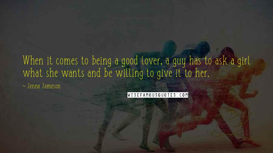 Jenna Jameson Quotes: When it comes to being a good lover, a guy has to ask a girl what she wants and be willing to give it to her.